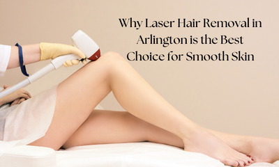 Why Laser Hair Removal in Arlington is the Best Choice for Smooth Skin