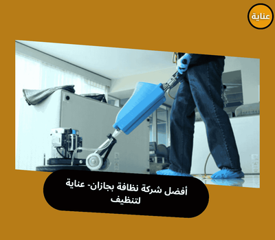 شركة نظافة بجازان -شركة عناية التنظيف