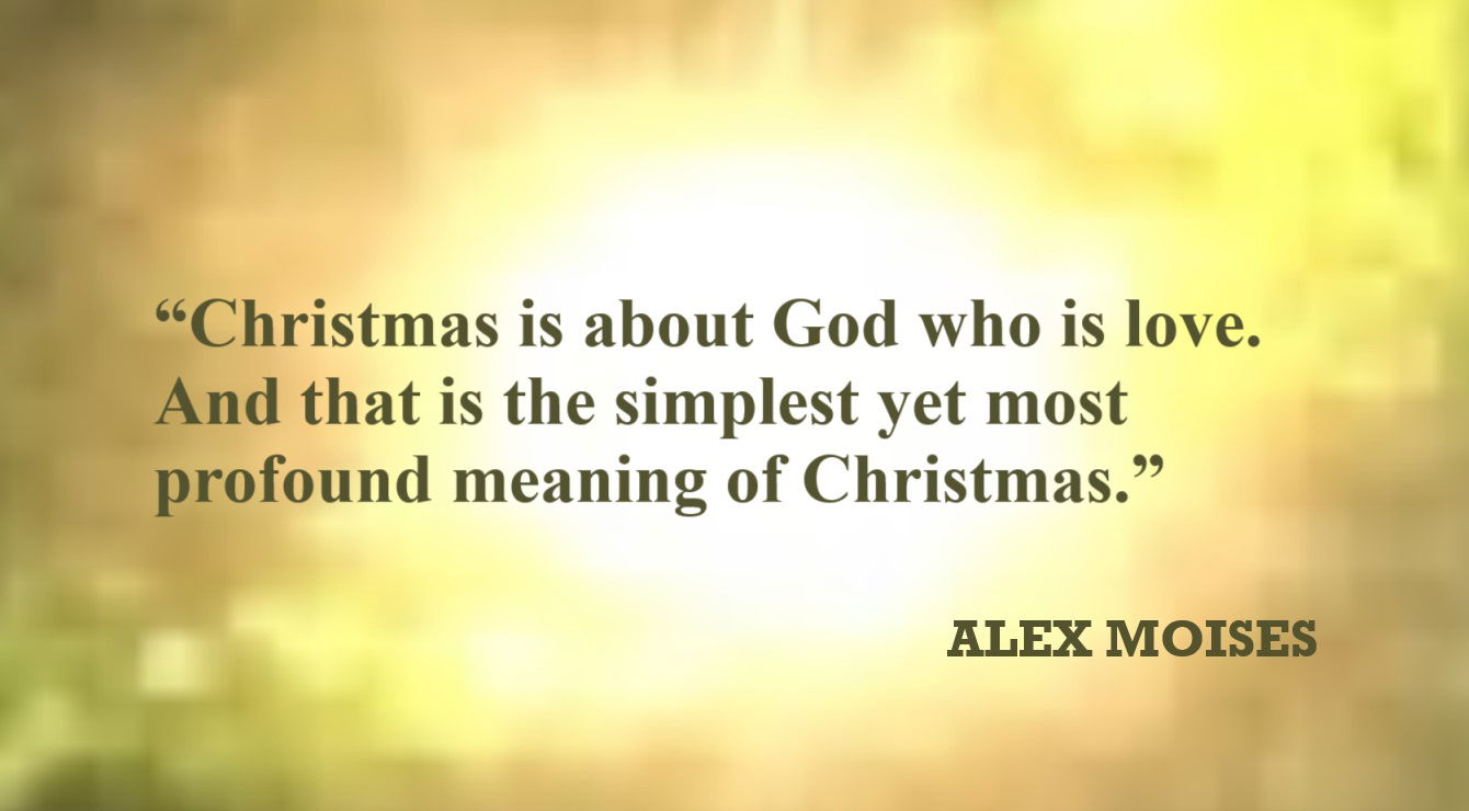 Christmas Quote from Alex Moises: “Christmas is about God who is love. And that is the simplest yet most profound meaning of Christmas.” – Alex Moises