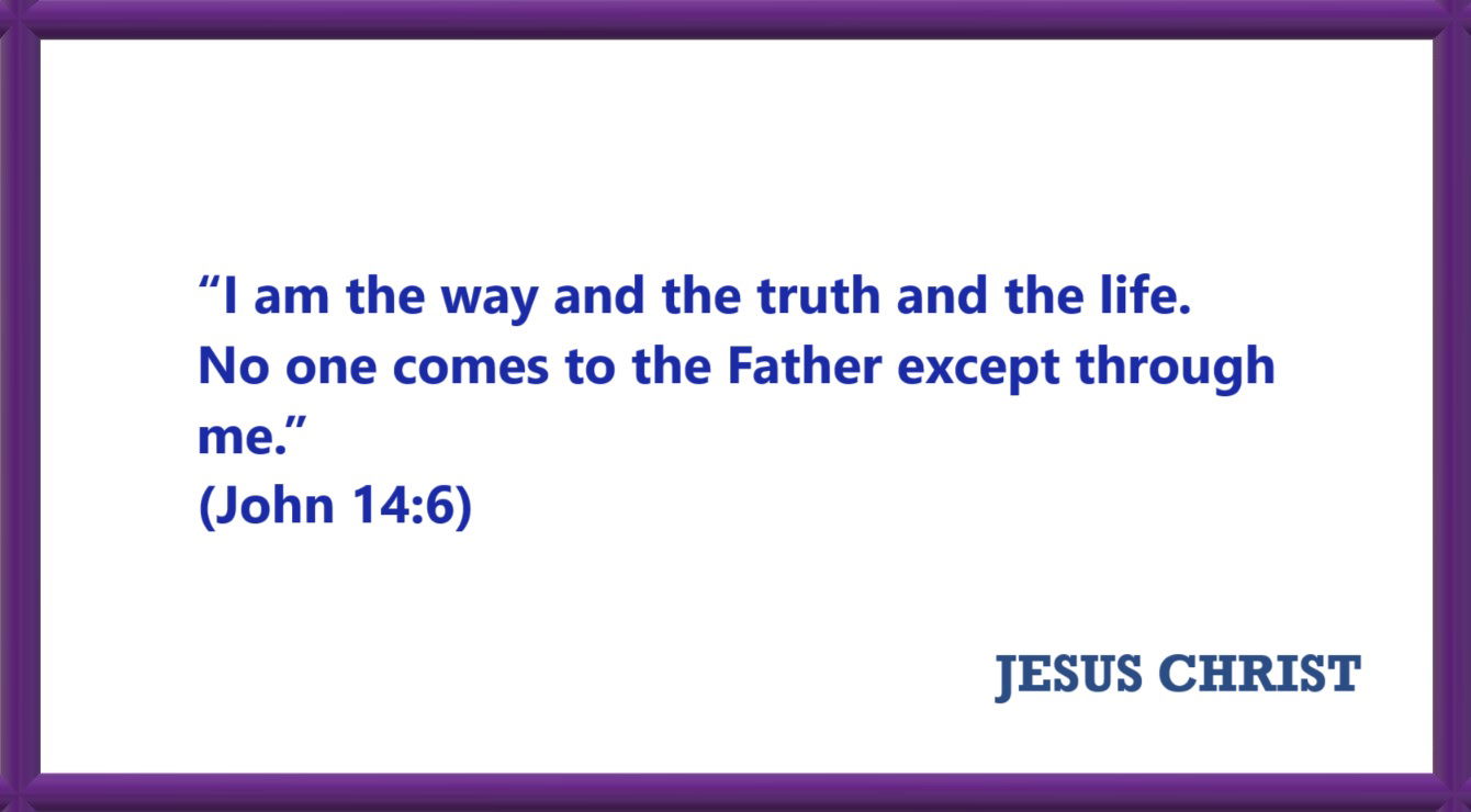 I AM Quotes from JESUS: I am the way and the truth and the life - John 14:6 “I am the way and the truth and the life. No one comes to the Father except through me.” 