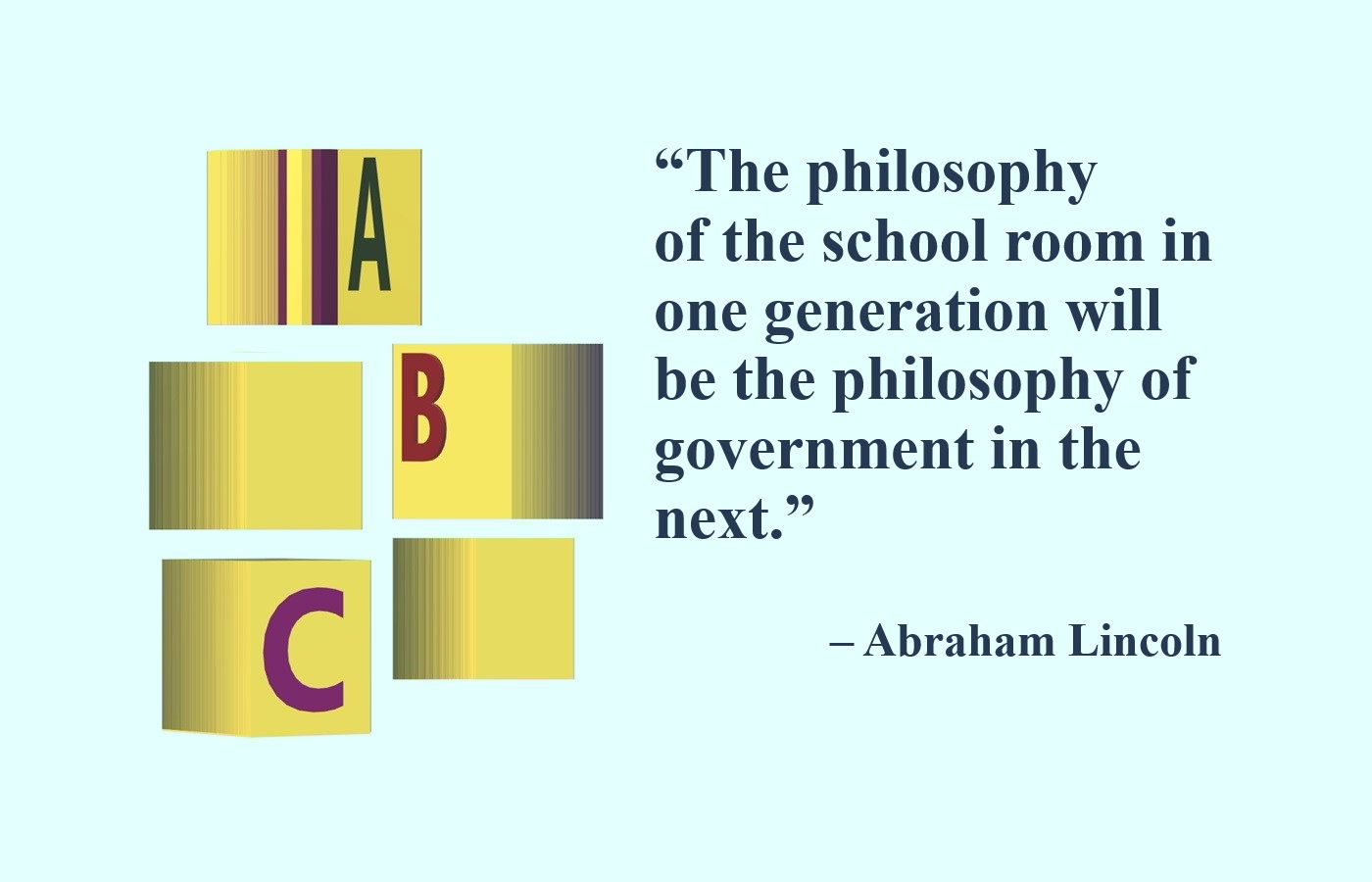 Education and Learning Quote from A. Lincoln: “The philosophy of the school room in one generation will be the philosophy of government in the next.” – Abraham Lincoln