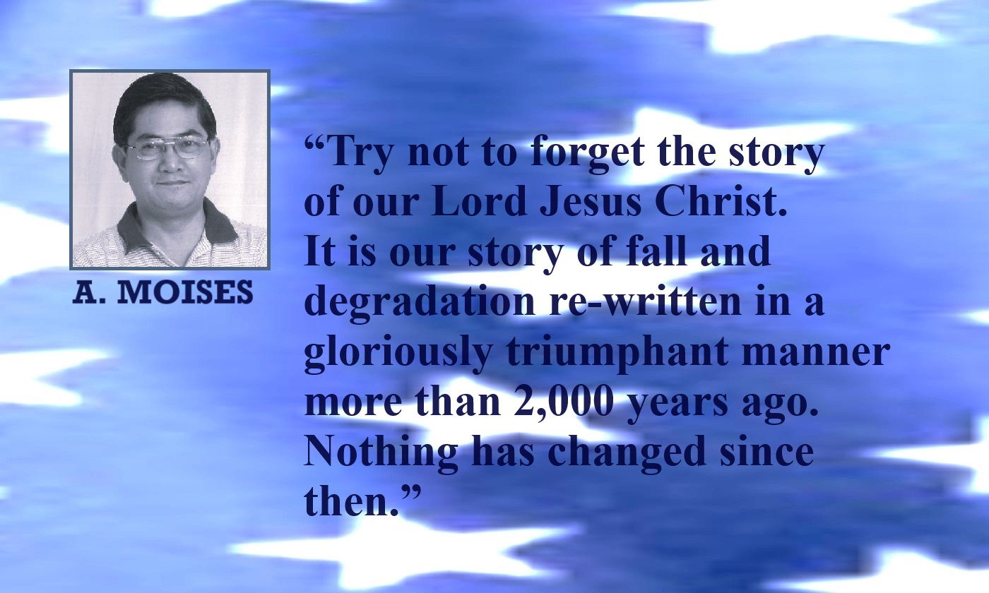 Story of Jesus Christ Quote by Alex Moises - “Try not to forget the story of our Lord Jesus Christ. It is our story of fall and degradation re-written in a gloriously triumphant manner more than 2,000 years ago. Nothing has changed since then.” – Alex Moises