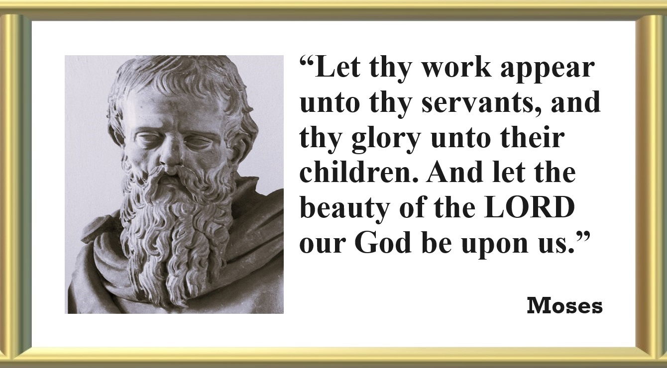 Moses Prayer: “Let thy work appear unto thy servants, and thy glory unto their children. And let the beauty of the LORD our God be upon us.” – Moses