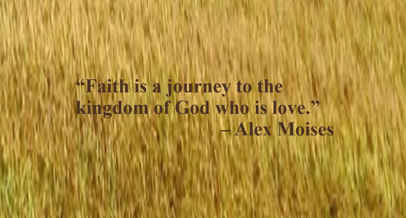 Faith Quote - “Faith is a journey to the kingdom of God who is love.” – Alex Moises