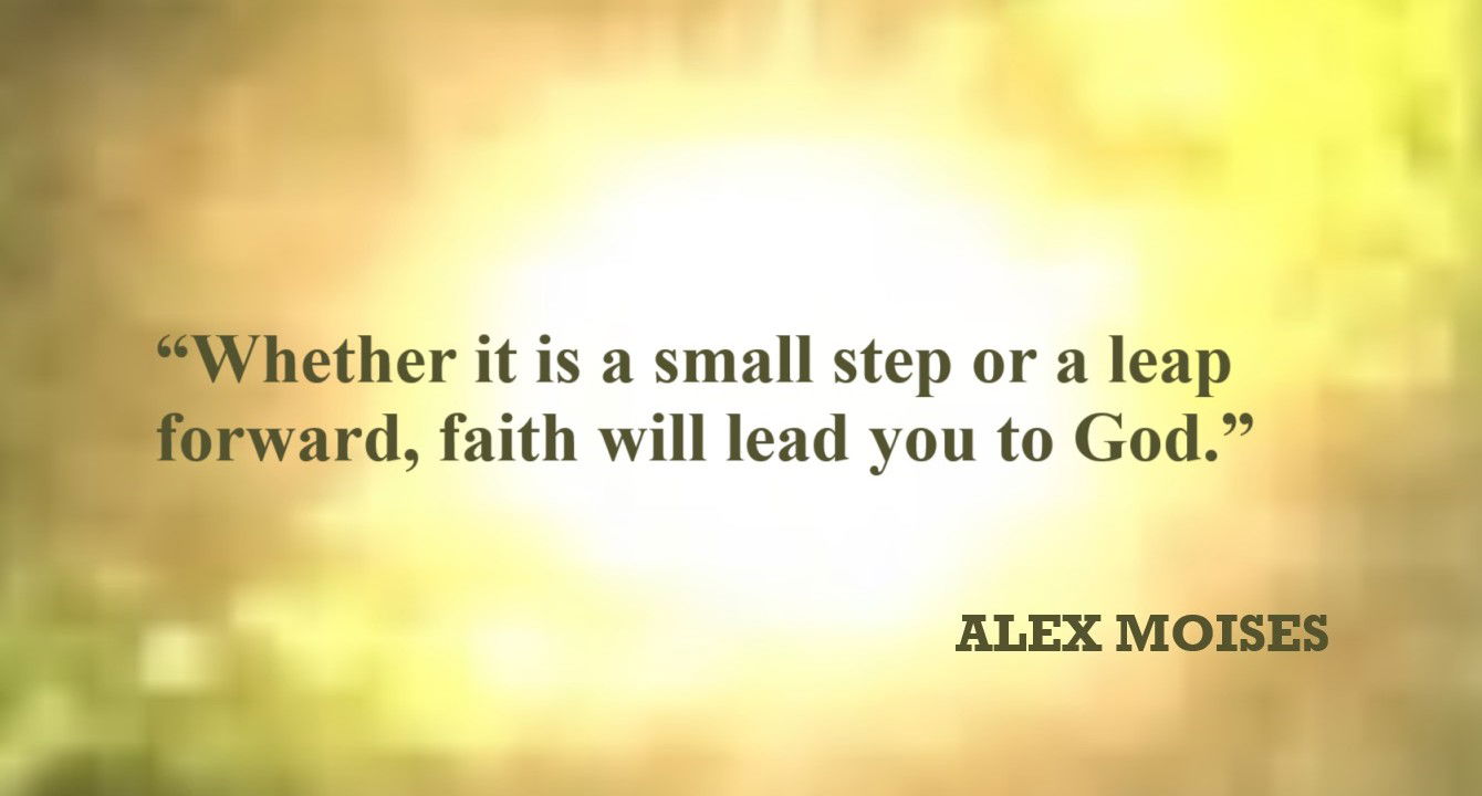 Faith Quote - “Whether it is a small step or a lead forward, faith will lead you to God.” – Alex Moises