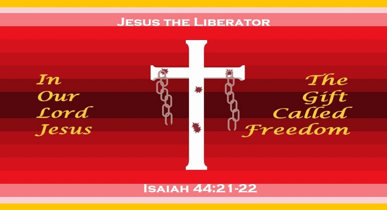 Jesus the Liberator - “Remember these, O Jacob and Israel; for thou art my servant: I have formed thee; thou art my servant: O Israel, thou shalt not be forgotten of me. I have blotted out, as a thick cloud, thy transgressions, and, as a cloud, thy sins: return unto me; for I have redeemed thee.” – Isaiah 44:21-22