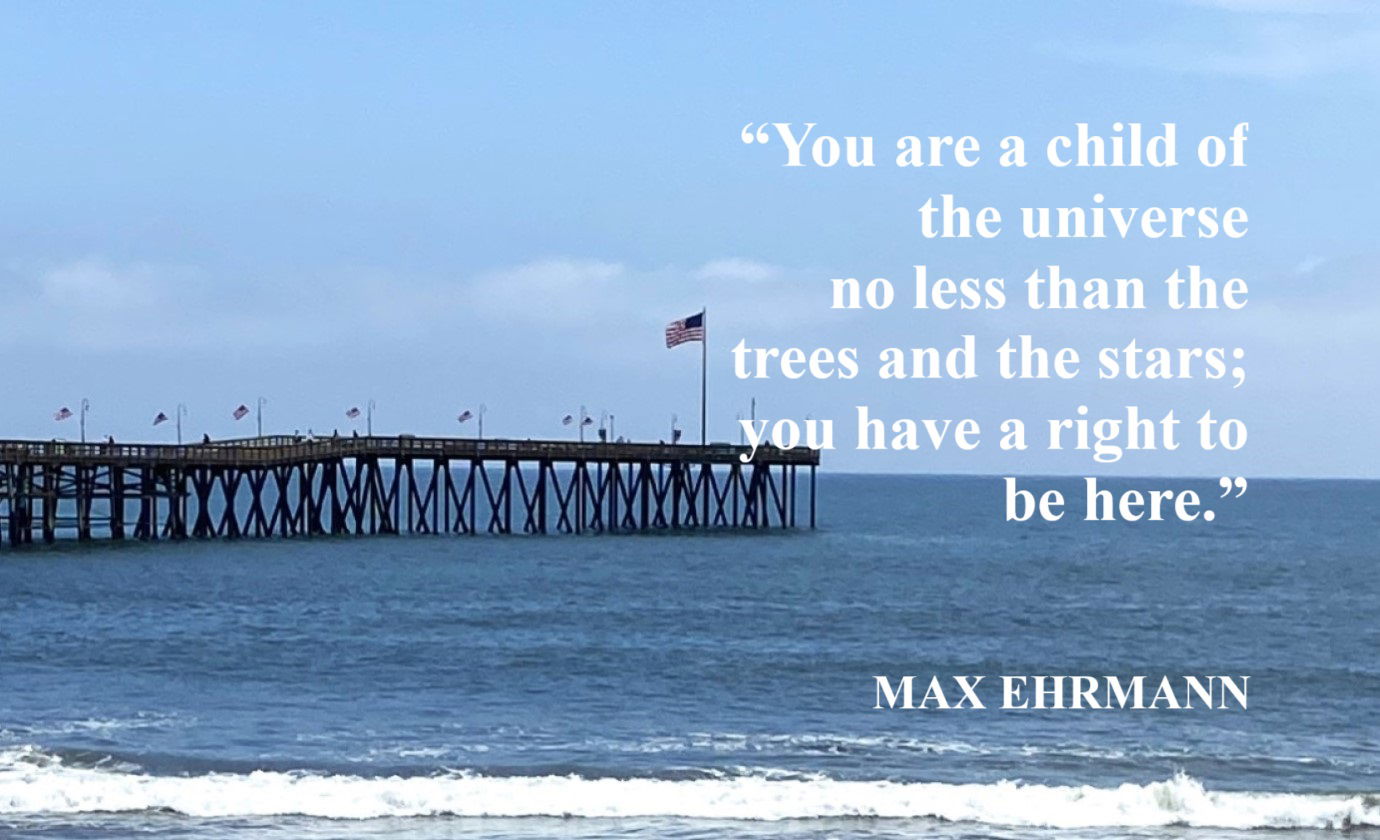 Max Ehrmann Quote about Life - “You are a child of the universe, no less than the trees and the stars; you have a right to be here.” – Max Ehrmann
