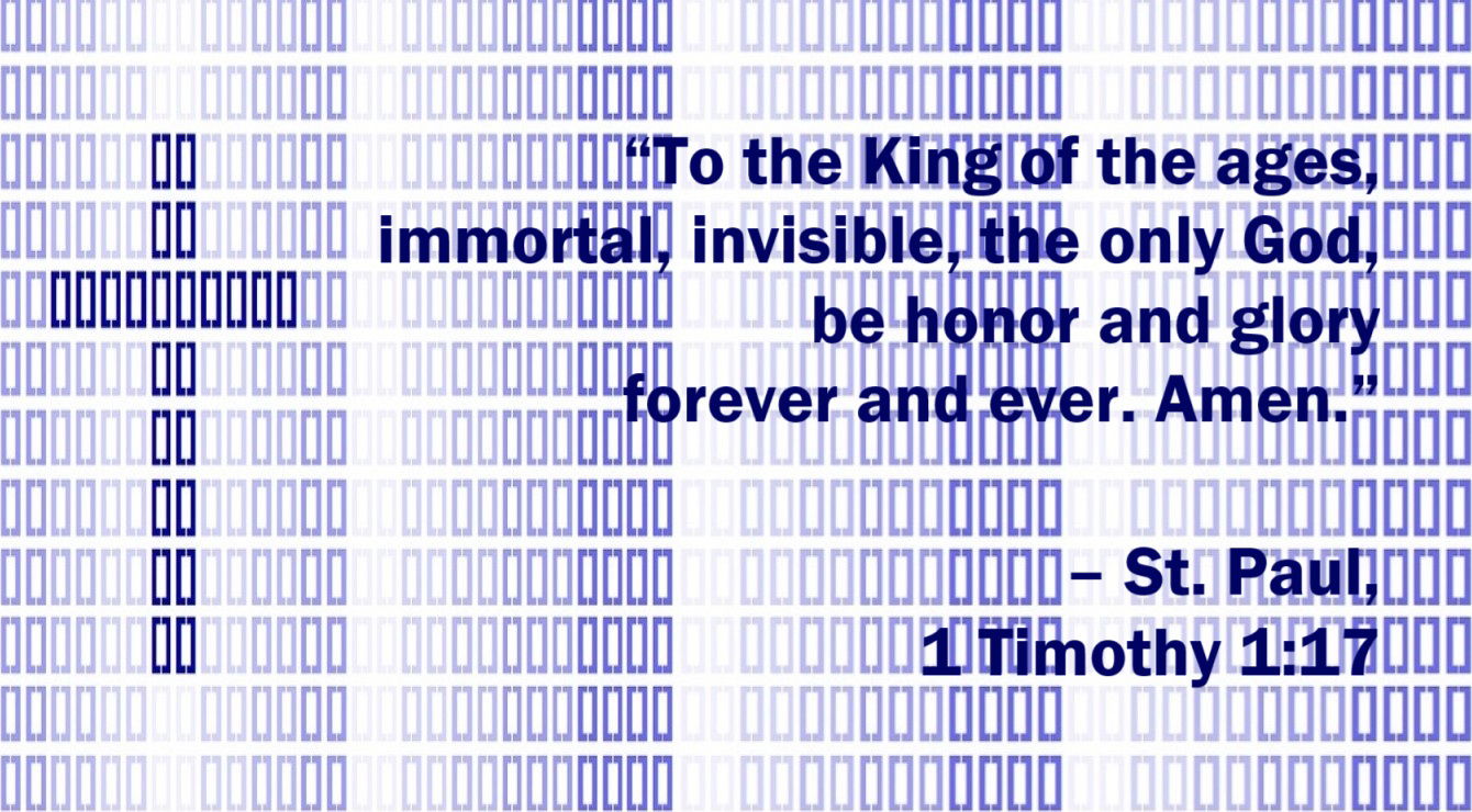 St. Paul Quote: All Glory and Honor to the Immortal King - 1 Timothy 1:17 - “To the King of the ages, immortal, invisible, the only God, be honor and glory forever and ever. Amen.”