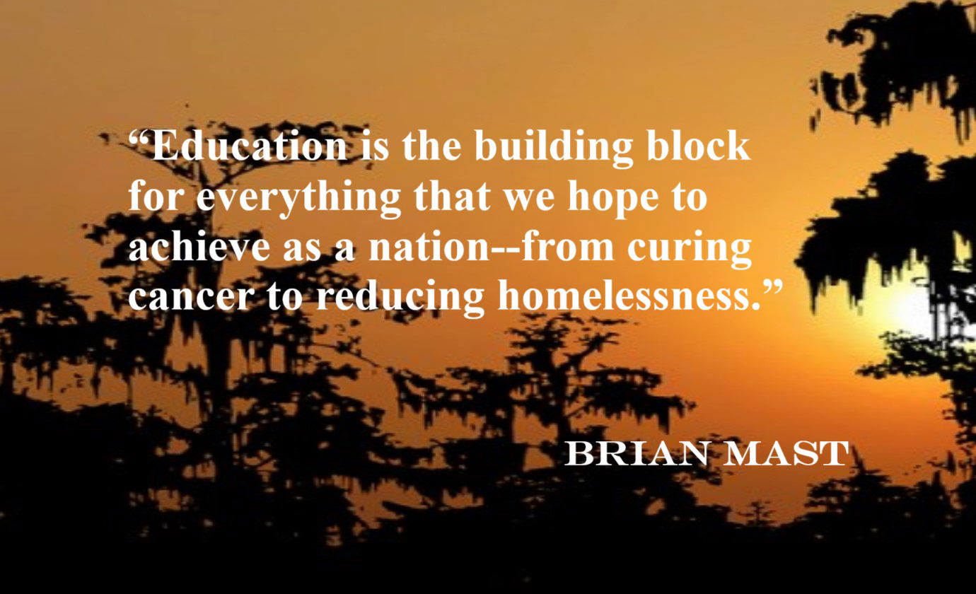 BRIAN MAST Education Quote: “Education is the building block for everything that we hope to achieve as a nation--from curing cancer to reducing homelessness.”