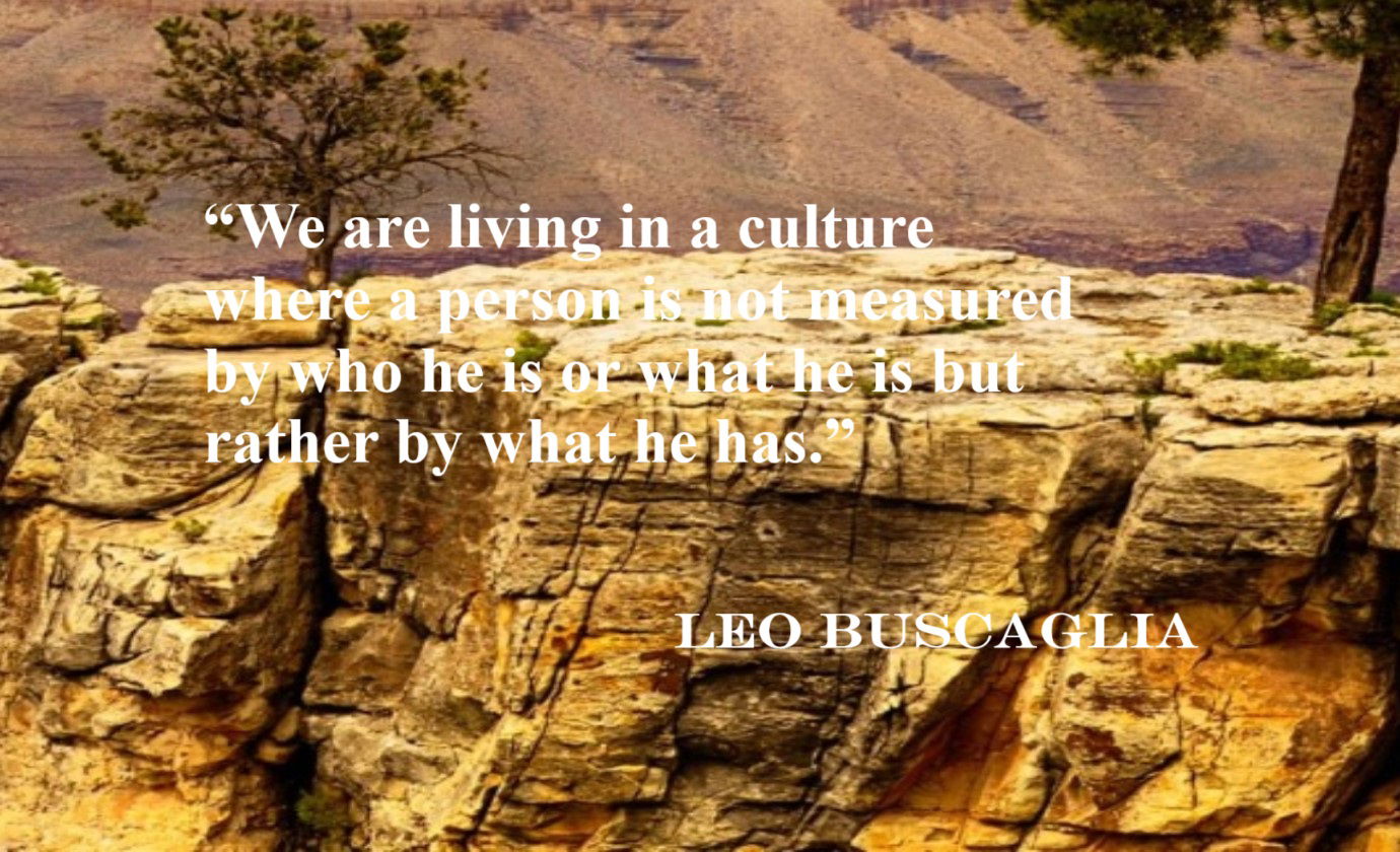 LEO BUSCAGLIA Materialism Quote: “We are living in a culture where a person is not measured by who he is or what he is but rather by what he has.”