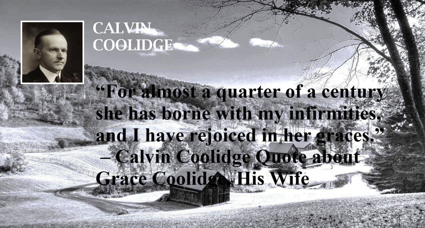 Calvin Coolidge Quote: My Wife Bore My Infirmities - “For almost a quarter of a century she has borne with my infirmities, and I have rejoiced in her graces.” – Calvin Coolidge