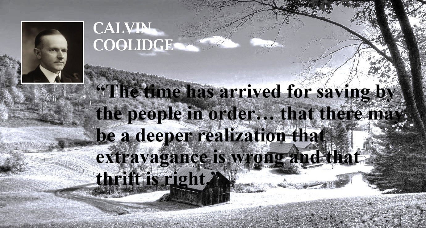 Calvin Coolidge Quote: On Savings and Extravagance - “The time has arrived for saving by the people in order… that there may be a deeper realization that extravagance is wrong and that thrift is right.” – Calvin Coolidge