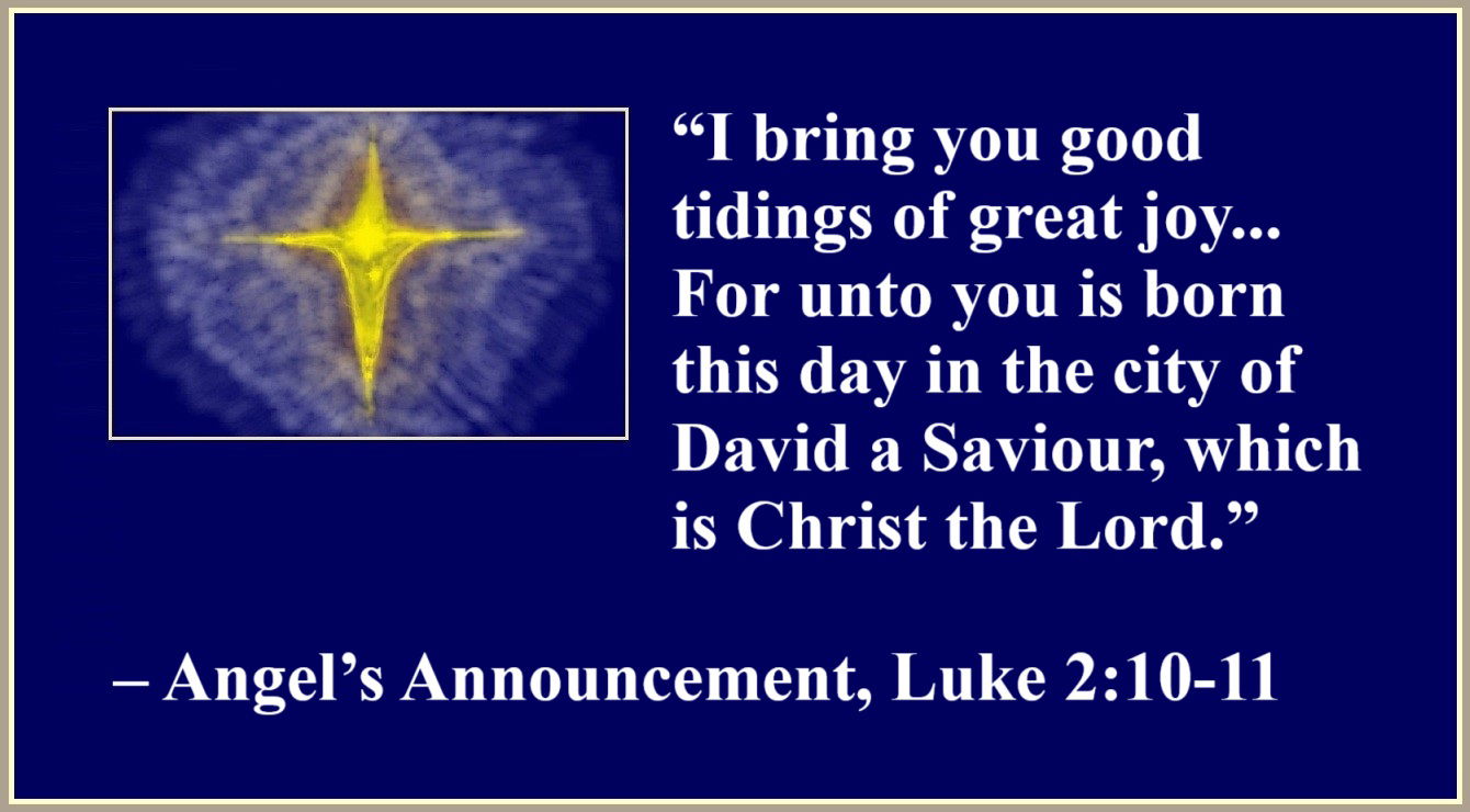 Quote about Jesus by an Angel, Luke 2:10-11 - “And the angel said unto them, Fear not: for, behold, I bring you good tidings of great joy, which shall be to all people. For unto you is born this day in the city of David a Saviour, which is Christ the Lord.” – The Angel’s Announcement to the Shepherds, Luke 2:10-11