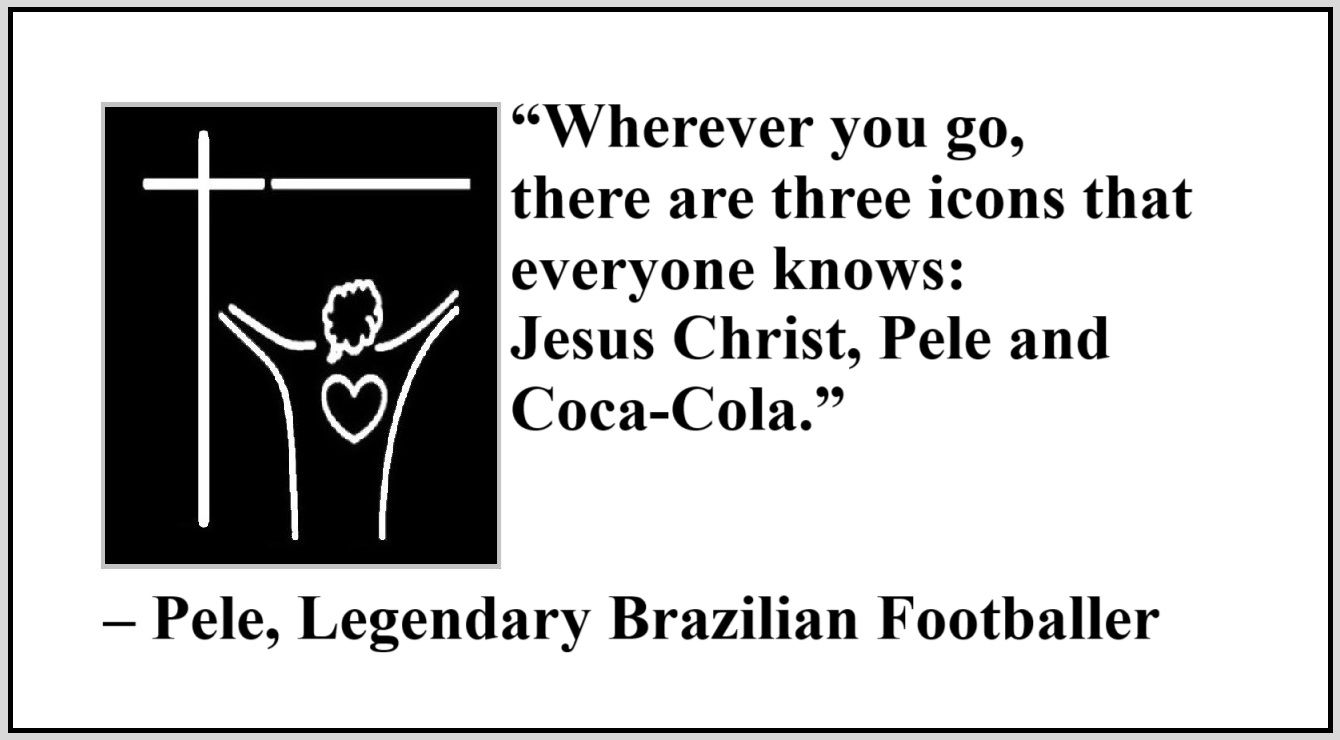 Quote about Jesus by Pele - “Wherever you go, there are three icons that everyone knows: Jesus Christ, Pele and Coca-Cola.” – Pele, Legendary Brazilian Footballer