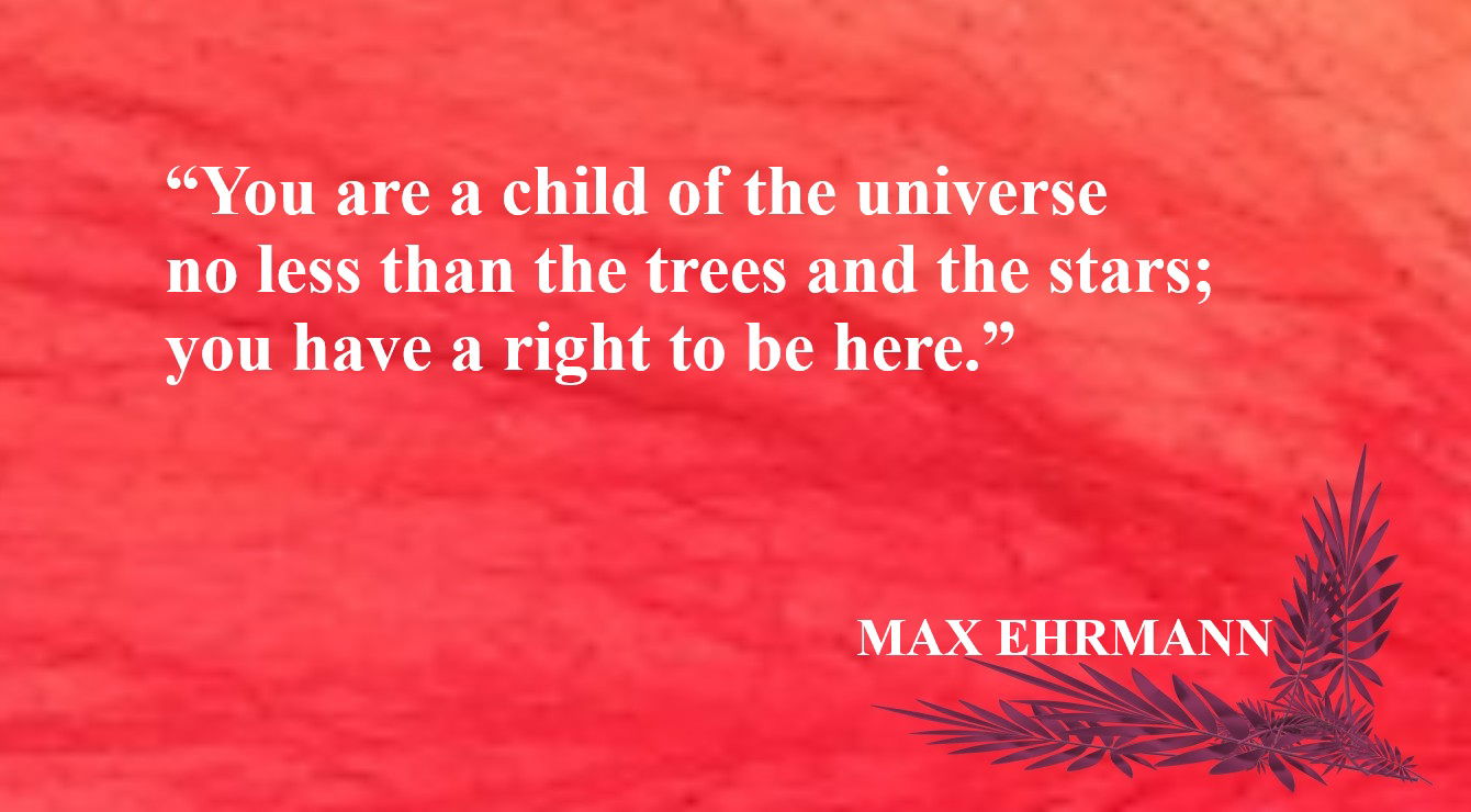 Life Quote from Max Ehrmann - “You are a child of the universe no less than the trees and the stars; you have a right to be here.” – Max Ehrmann