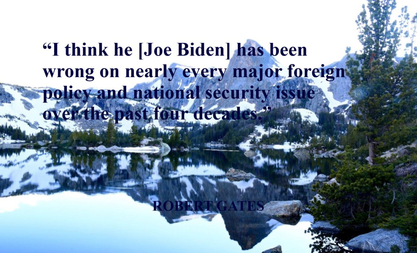 ROBERT GATES Foreign Policy Quote: “I think he [Joe Biden] has been wrong on nearly every major foreign policy and national security issue over the past four decades.”