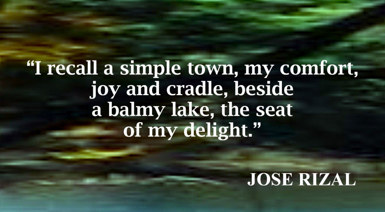 I Recall a Simple Town Quote from Jose Rizal: “I recall a simple town, my comfort, joy and cradle, beside a balmy lake, the seat of my delight.”