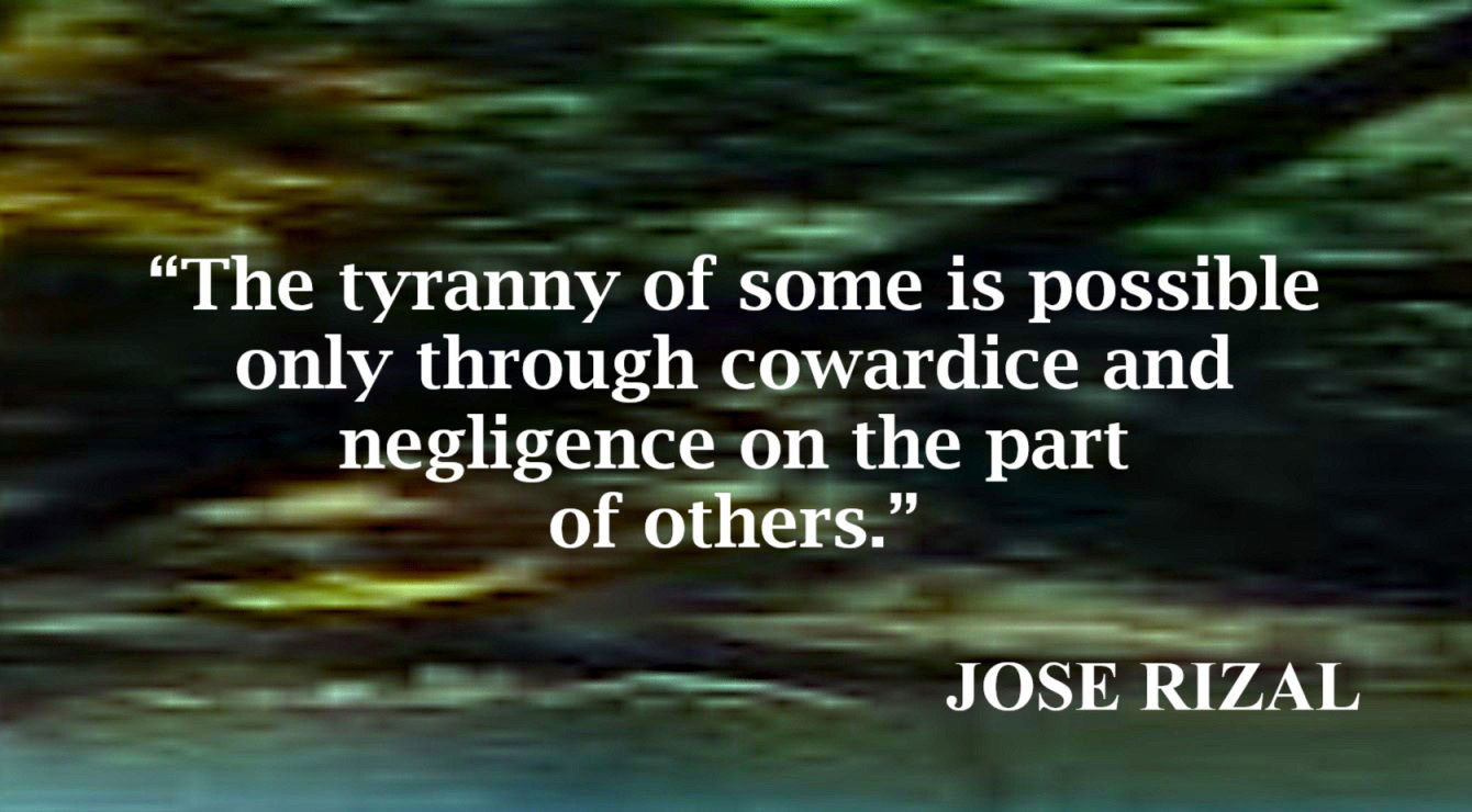 Of Tyranny and Cowardice Quote from Jose Rizal: “The tyranny of some is possible only through cowardice and negligence on the part of others.”