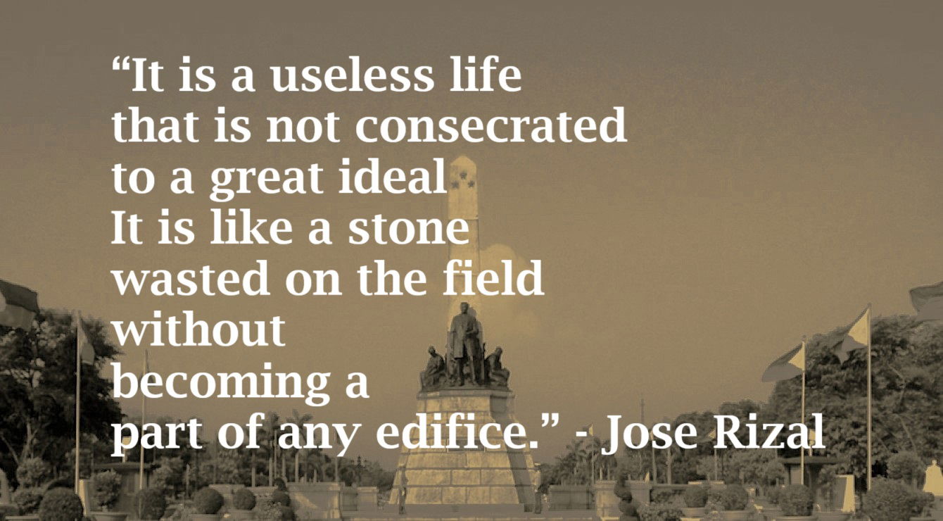 An Unconsecrated Life Quote from Jose Rizal: “It is a useless life that is not consecrated to a great ideal. It is like a stone wasted on the field without becoming a part of any edifice.”