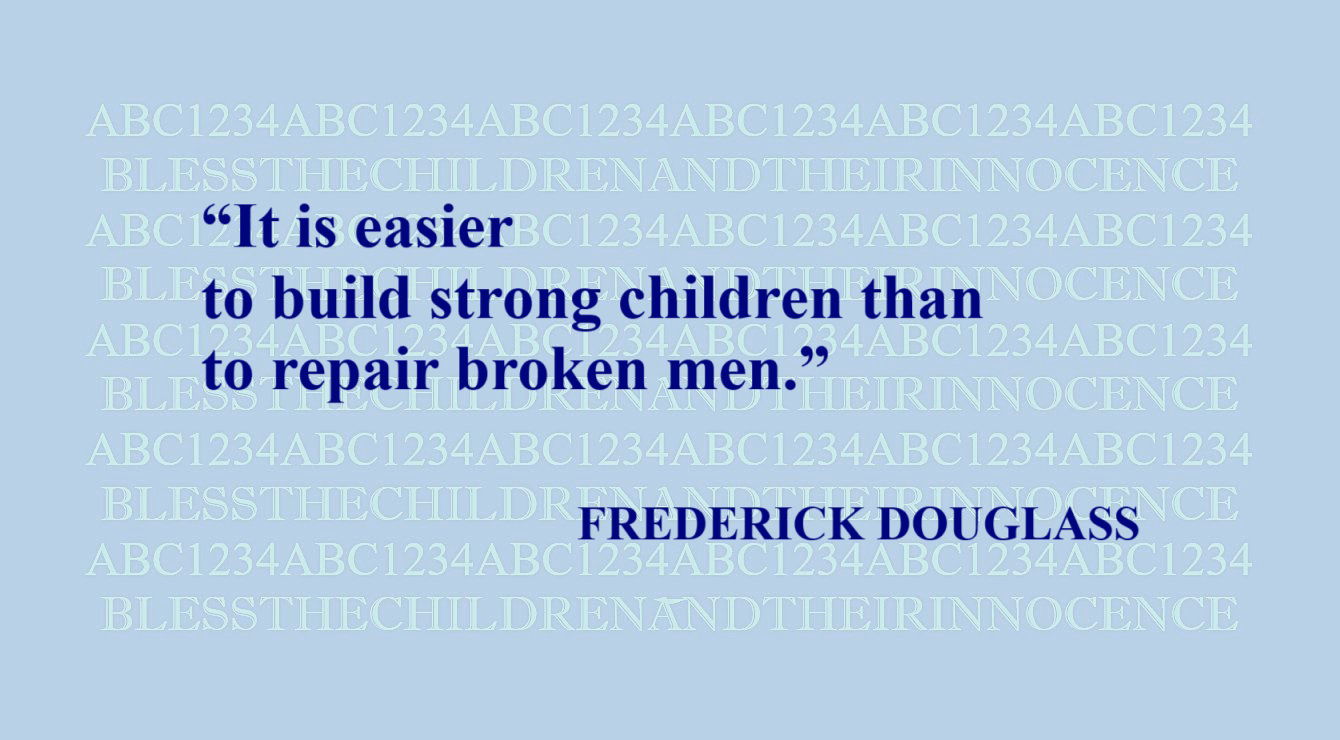 FREDERICK DOUGLASS Quote about Children: “It is easier to build strong children than to repair broken men.” – Frederick Douglass