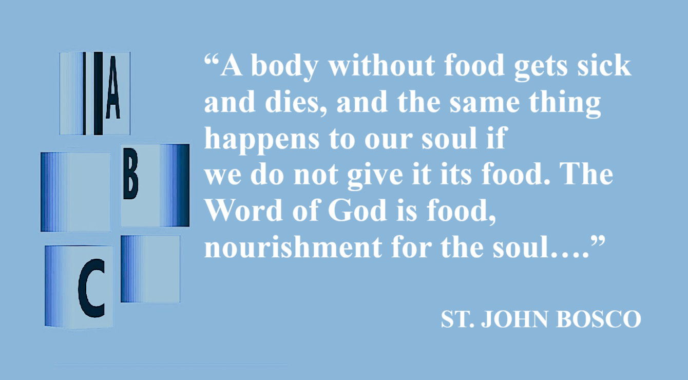 Don Bosco Quote: The Word of God as Nourishment for the Soul - “A body without food gets sick and dies, and the same thing happens to our soul if we do not give it its food. The Word of God is food, nourishment for the soul….” – St. John Bosco