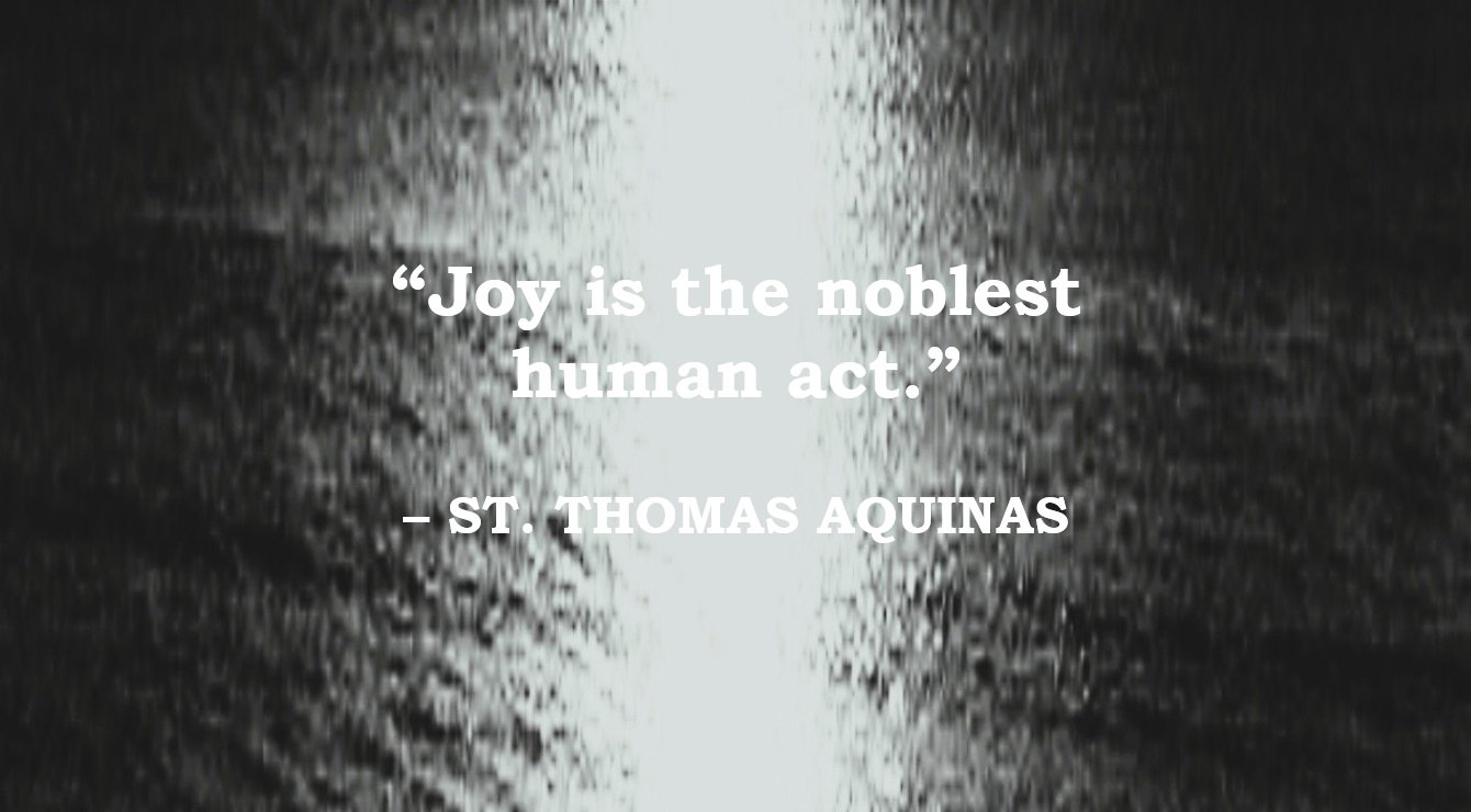 St. Thomas Aquinas Quote: Joy, The Noblest Human Act - “Joy is the noblest human act.” – St. Thomas Aquinas