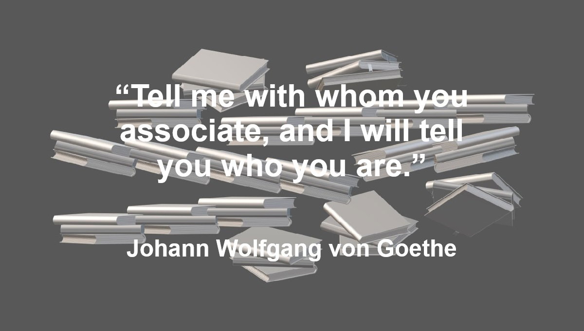 Associates as Reflections of One’s Personality Quote from Johann Wolfgang von Goethe: “Tell me with whom you associate, and I will tell you who you are.” – Johann Wolfgang von Goethe