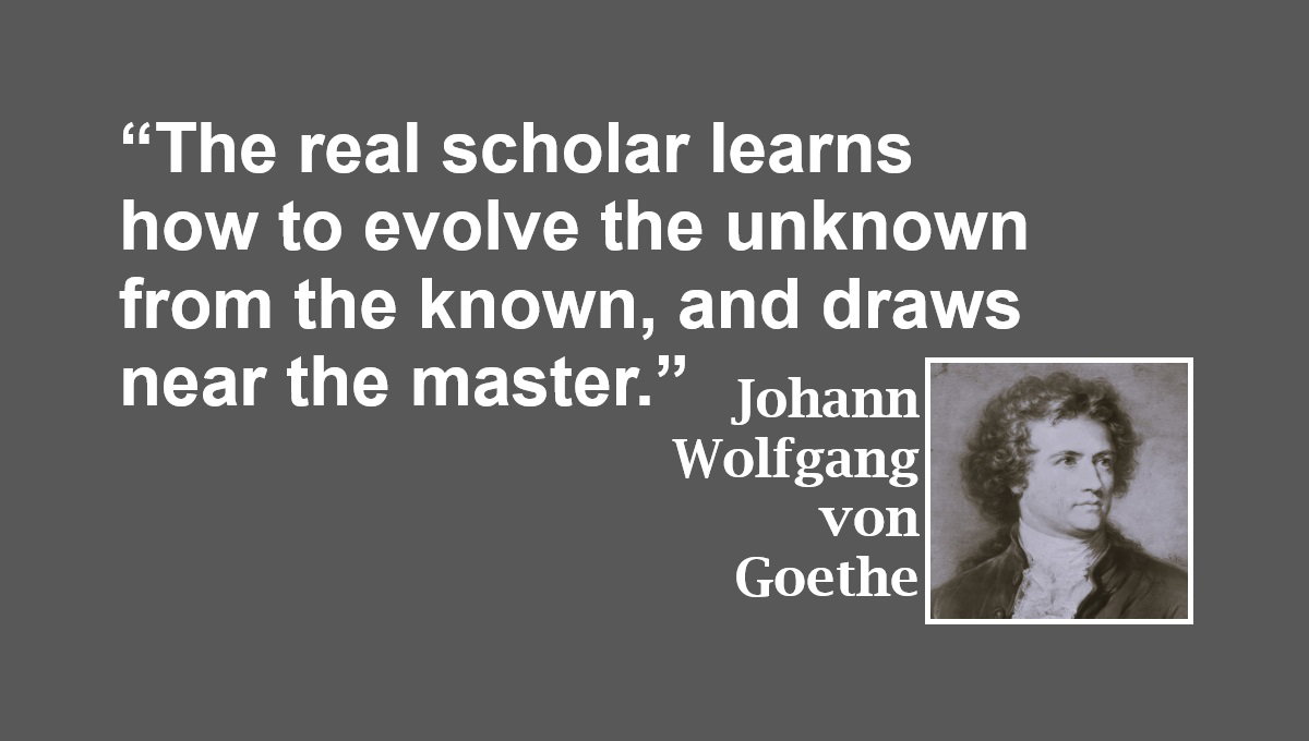 Real Scholar Quote from Johann Wolfgang von Goethe: “The real scholar learns how to evolve the unknown from the known, and draws near the master.” – Johann Wolfgang von Goethe